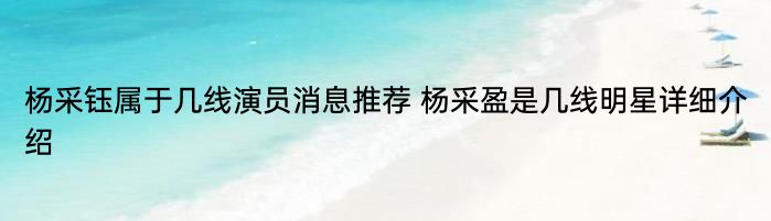 杨采钰属于几线演员消息推荐 杨采盈是几线明星详细介绍