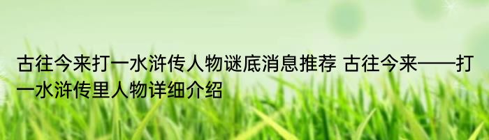 古往今来打一水浒传人物谜底消息推荐 古往今来——打一水浒传里人物详细介绍