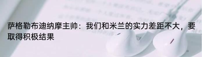 萨格勒布迪纳摩主帅：我们和米兰的实力差距不大，要取得积极结果