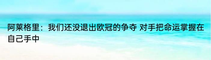 阿莱格里：我们还没退出欧冠的争夺 对手把命运掌握在自己手中