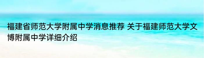 福建省师范大学附属中学消息推荐 关于福建师范大学文博附属中学详细介绍