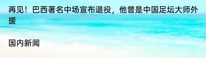 再见！巴西著名中场宣布退役，他曾是中国足坛大师外援|国内新闻  