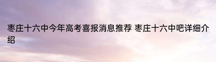 枣庄十六中今年高考喜报消息推荐 枣庄十六中吧详细介绍