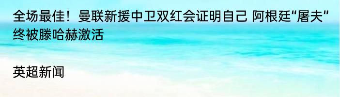 全场最佳！曼联新援中卫双红会证明自己 阿根廷“屠夫”终被滕哈赫激活|英超新闻  