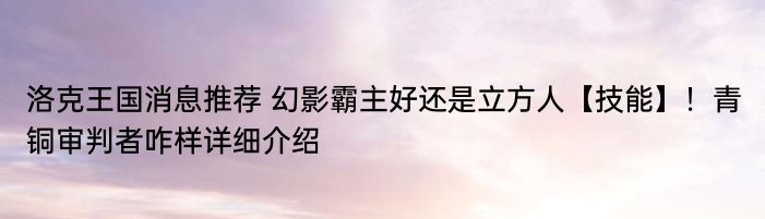 洛克王国消息推荐 幻影霸主好还是立方人【技能】！青铜审判者咋样详细介绍