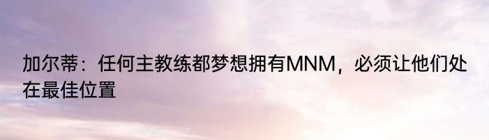 加尔蒂：任何主教练都梦想拥有MNM，必须让他们处在最佳位置