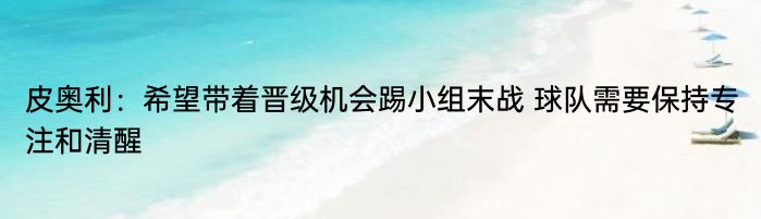 皮奥利：希望带着晋级机会踢小组末战 球队需要保持专注和清醒