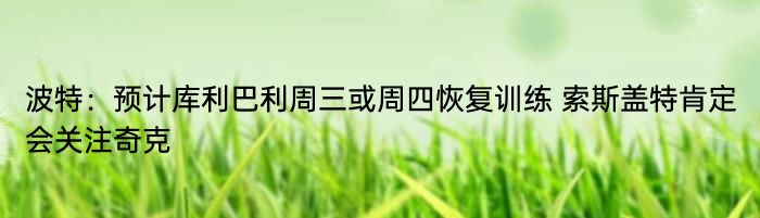 波特：预计库利巴利周三或周四恢复训练 索斯盖特肯定会关注奇克