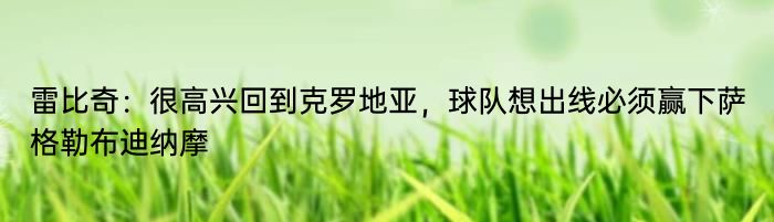 雷比奇：很高兴回到克罗地亚，球队想出线必须赢下萨格勒布迪纳摩