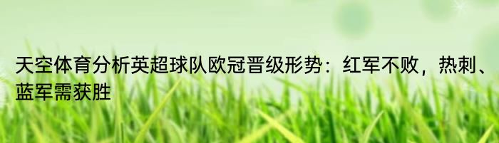 天空体育分析英超球队欧冠晋级形势：红军不败，热刺、蓝军需获胜