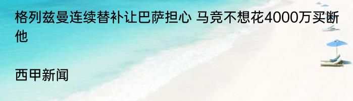 格列兹曼连续替补让巴萨担心 马竞不想花4000万买断他|西甲新闻  