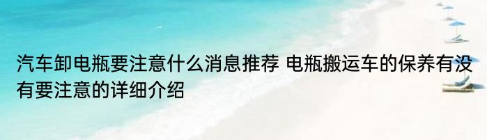 汽车卸电瓶要注意什么消息推荐 电瓶搬运车的保养有没有要注意的详细介绍