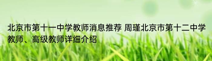 北京市第十一中学教师消息推荐 周瑾北京市第十二中学教师、高级教师详细介绍