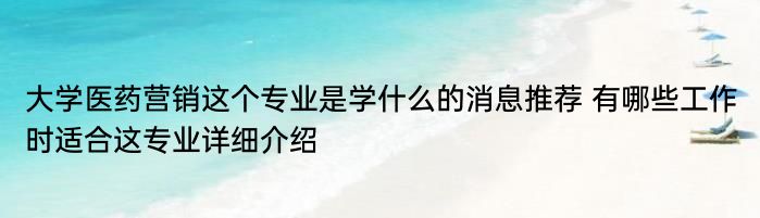 大学医药营销这个专业是学什么的消息推荐 有哪些工作时适合这专业详细介绍