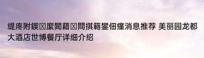 缇庝附鍥緳閮藉ぇ閰掑簵鐢佃瘽消息推荐 美丽园龙都大酒店世博餐厅详细介绍