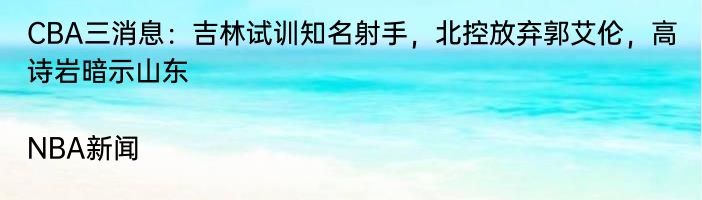 CBA三消息：吉林试训知名射手，北控放弃郭艾伦，高诗岩暗示山东|NBA新闻  