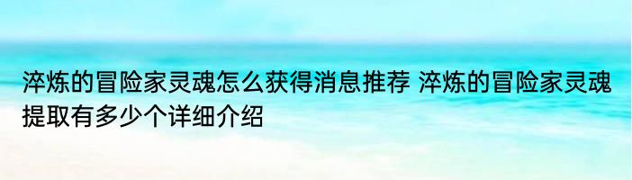 淬炼的冒险家灵魂怎么获得消息推荐 淬炼的冒险家灵魂提取有多少个详细介绍