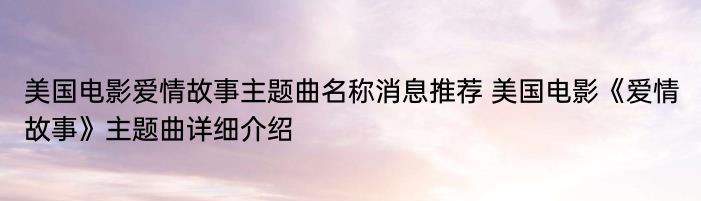 美国电影爱情故事主题曲名称消息推荐 美国电影《爱情故事》主题曲详细介绍