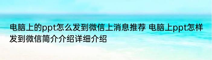 电脑上的ppt怎么发到微信上消息推荐 电脑上ppt怎样发到微信简介介绍详细介绍