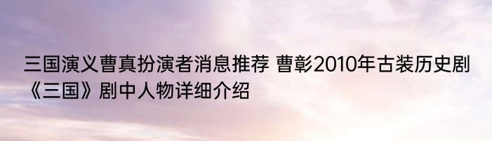 三国演义曹真扮演者消息推荐 曹彰2010年古装历史剧《三国》剧中人物详细介绍