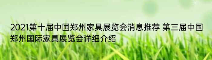 2021第十届中国郑州家具展览会消息推荐 第三届中国郑州国际家具展览会详细介绍