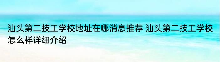 汕头第二技工学校地址在哪消息推荐 汕头第二技工学校怎么样详细介绍