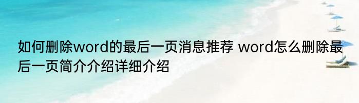 如何删除word的最后一页消息推荐 word怎么删除最后一页简介介绍详细介绍