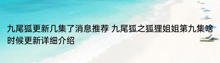 九尾狐更新几集了消息推荐 九尾狐之狐狸姐姐第九集啥时候更新详细介绍