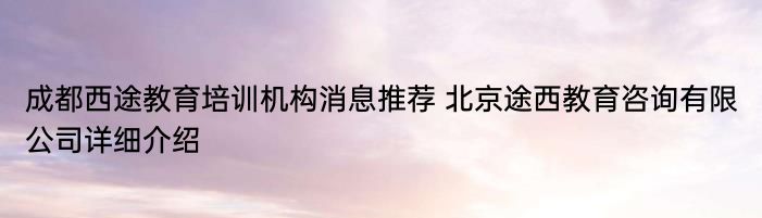 成都西途教育培训机构消息推荐 北京途西教育咨询有限公司详细介绍