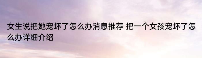 女生说把她宠坏了怎么办消息推荐 把一个女孩宠坏了怎么办详细介绍