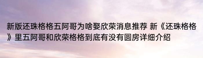 新版还珠格格五阿哥为啥娶欣荣消息推荐 新《还珠格格》里五阿哥和欣荣格格到底有没有圆房详细介绍