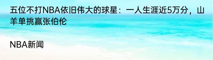 五位不打NBA依旧伟大的球星：一人生涯近5万分，山羊单挑赢张伯伦|NBA新闻  