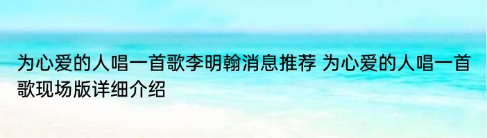 为心爱的人唱一首歌李明翰消息推荐 为心爱的人唱一首歌现场版详细介绍