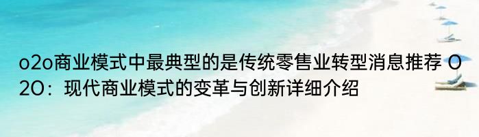 o2o商业模式中最典型的是传统零售业转型消息推荐 O2O：现代商业模式的变革与创新详细介绍