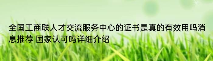 全国工商联人才交流服务中心的证书是真的有效用吗消息推荐 国家认可吗详细介绍