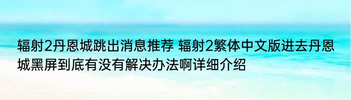 辐射2丹恩城跳出消息推荐 辐射2繁体中文版进去丹恩城黑屏到底有没有解决办法啊详细介绍