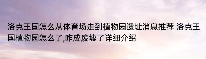 洛克王国怎么从体育场走到植物园遗址消息推荐 洛克王国植物园怎么了,咋成废墟了详细介绍