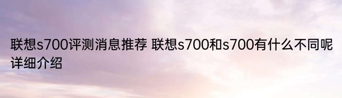 联想s700评测消息推荐 联想s700和s700有什么不同呢详细介绍