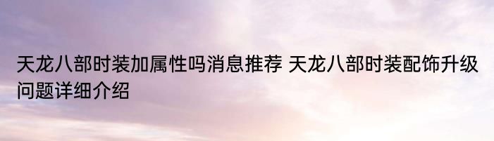 天龙八部时装加属性吗消息推荐 天龙八部时装配饰升级问题详细介绍