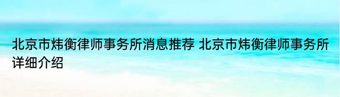 北京市炜衡律师事务所消息推荐 北京市炜衡律师事务所详细介绍