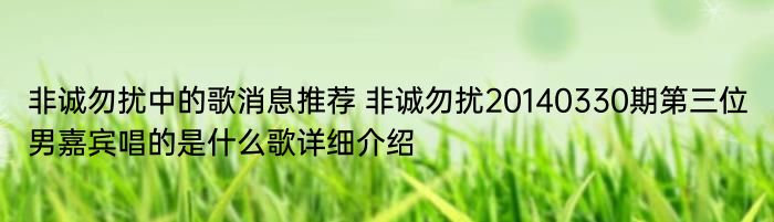 非诚勿扰中的歌消息推荐 非诚勿扰20140330期第三位男嘉宾唱的是什么歌详细介绍