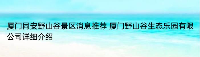 厦门同安野山谷景区消息推荐 厦门野山谷生态乐园有限公司详细介绍