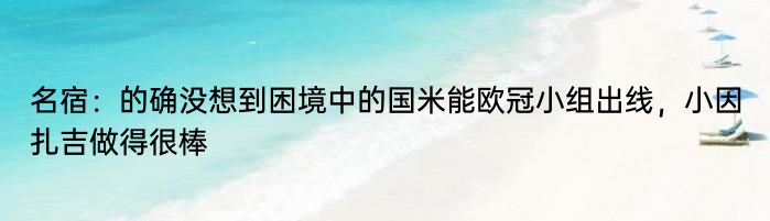 名宿：的确没想到困境中的国米能欧冠小组出线，小因扎吉做得很棒