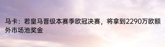 马卡：若皇马晋级本赛季欧冠决赛，将拿到2290万欧额外市场池奖金