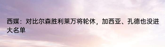 西媒：对比尔森胜利莱万将轮休，加西亚、孔德也没进大名单