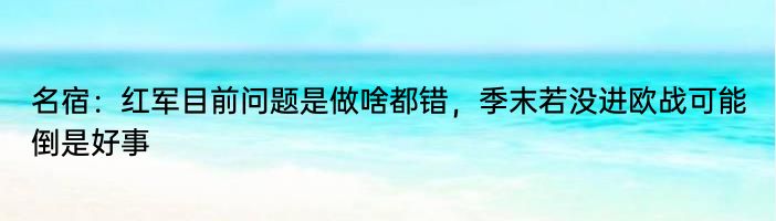 名宿：红军目前问题是做啥都错，季末若没进欧战可能倒是好事