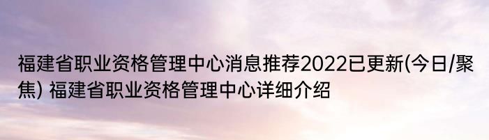 福建省职业资格管理中心消息推荐2022已更新(今日/聚焦) 福建省职业资格管理中心详细介绍