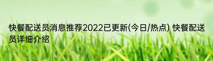 快餐配送员消息推荐2022已更新(今日/热点) 快餐配送员详细介绍