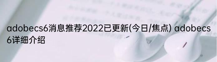 adobecs6消息推荐2022已更新(今日/焦点) adobecs6详细介绍