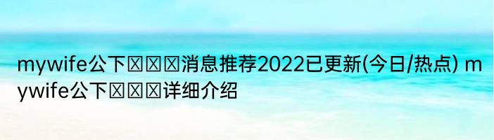 mywife公下エリカ消息推荐2022已更新(今日/热点) mywife公下エリカ详细介绍